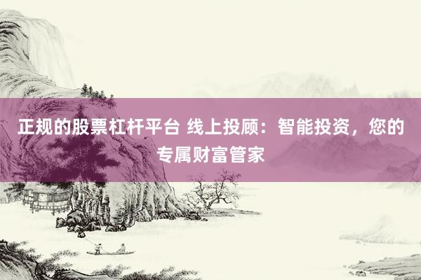 正规的股票杠杆平台 线上投顾：智能投资，您的专属财富管家