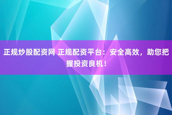 正规炒股配资网 正规配资平台：安全高效，助您把握投资良机！
