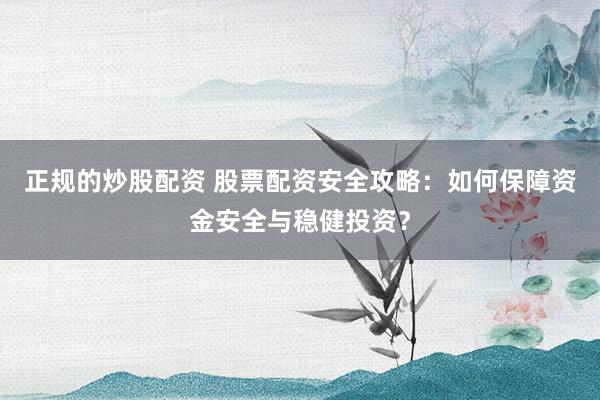 正规的炒股配资 股票配资安全攻略：如何保障资金安全与稳健投资？
