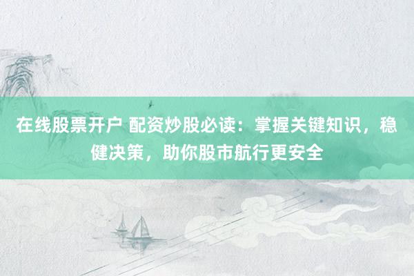 在线股票开户 配资炒股必读：掌握关键知识，稳健决策，助你股市航行更安全