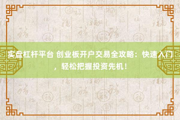 实盘杠杆平台 创业板开户交易全攻略：快速入门，轻松把握投资先机！