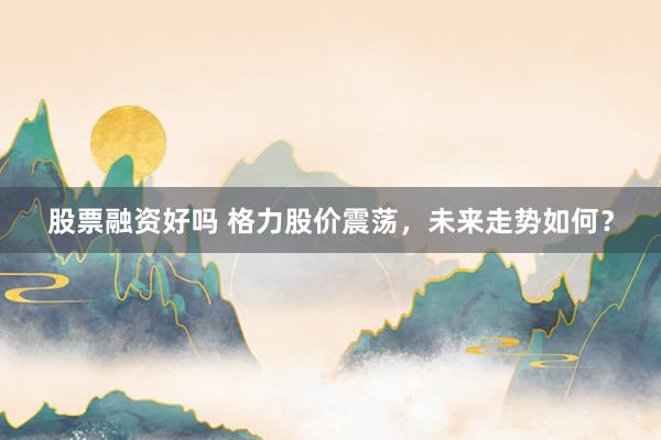 股票融资好吗 格力股价震荡，未来走势如何？