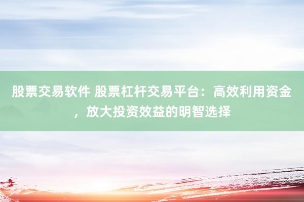 股票交易软件 股票杠杆交易平台：高效利用资金，放大投资效益的明智选择