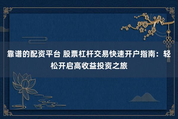 靠谱的配资平台 股票杠杆交易快速开户指南：轻松开启高收益投资之旅