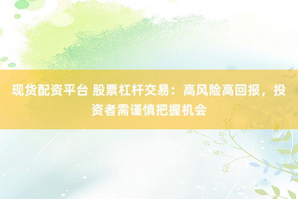现货配资平台 股票杠杆交易：高风险高回报，投资者需谨慎把握机会