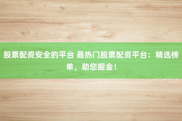 股票配资安全的平台 最热门股票配资平台：精选榜单，助您掘金！