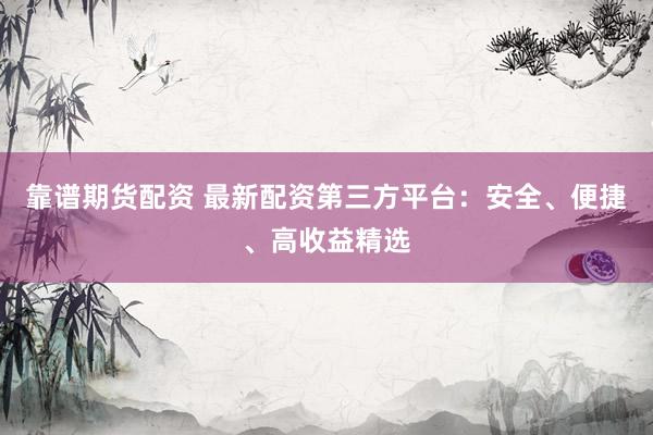 靠谱期货配资 最新配资第三方平台：安全、便捷、高收益精选