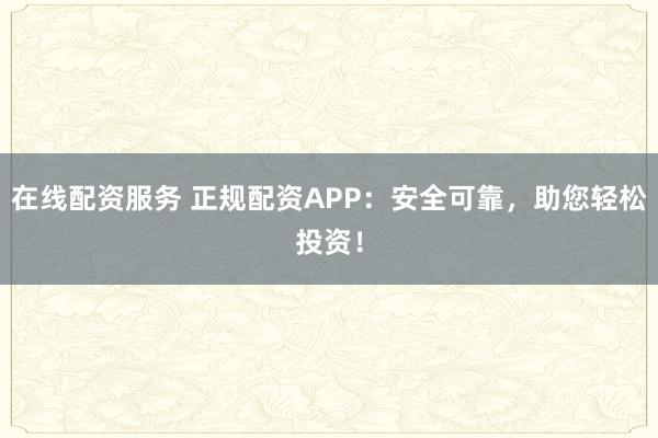 在线配资服务 正规配资APP：安全可靠，助您轻松投资！