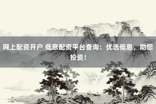 网上配资开户 低息配资平台查询：优选低息，助您投资！