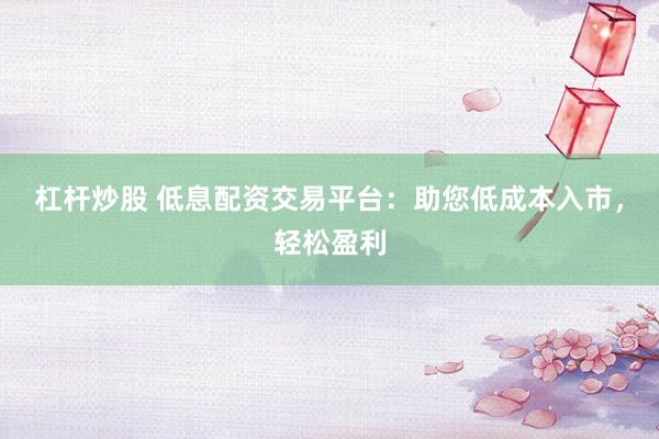 杠杆炒股 低息配资交易平台：助您低成本入市，轻松盈利