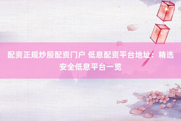 配资正规炒股配资门户 低息配资平台地址：精选安全低息平台一览