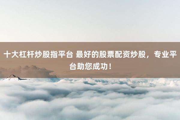 十大杠杆炒股指平台 最好的股票配资炒股，专业平台助您成功！