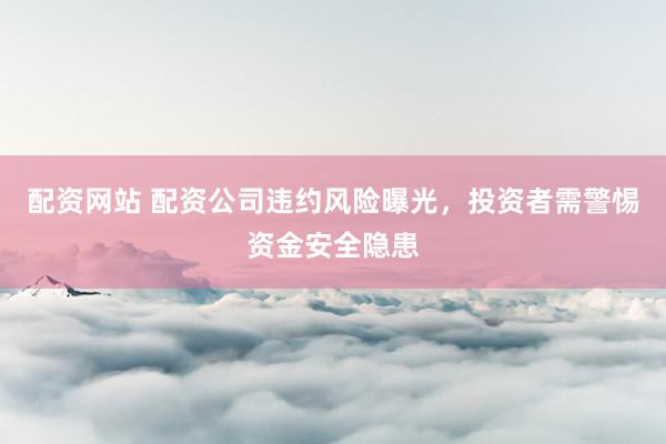 配资网站 配资公司违约风险曝光，投资者需警惕资金安全隐患
