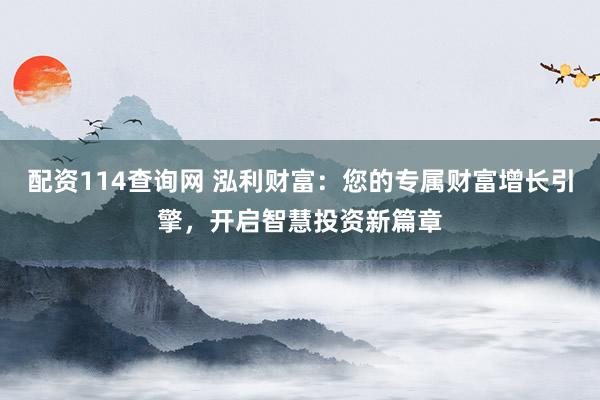 配资114查询网 泓利财富：您的专属财富增长引擎，开启智慧投资新篇章
