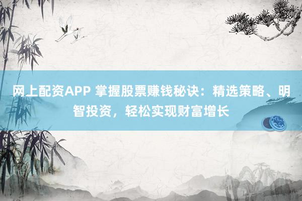 网上配资APP 掌握股票赚钱秘诀:精选策略、明智投资,轻松实现财富增长