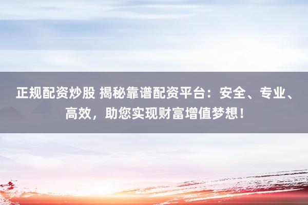 正规配资炒股 揭秘靠谱配资平台：安全、专业、高效，助您实现财富增值梦想！