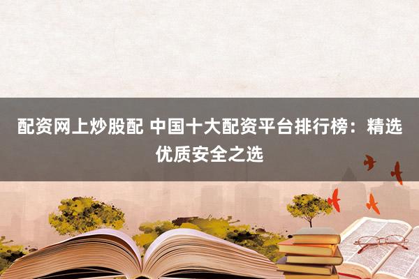 配资网上炒股配 中国十大配资平台排行榜：精选优质安全之选