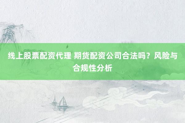 线上股票配资代理 期货配资公司合法吗？风险与合规性分析