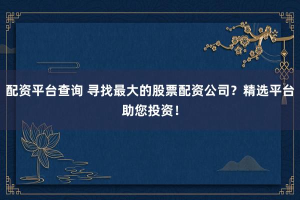 配资平台查询 寻找最大的股票配资公司？精选平台助您投资！