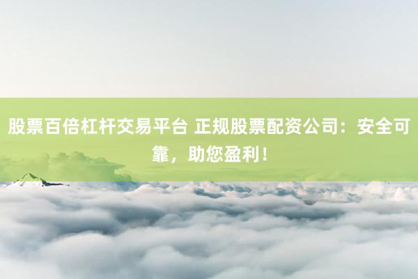 股票百倍杠杆交易平台 正规股票配资公司：安全可靠，助您盈利！