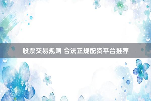 股票交易规则 合法正规配资平台推荐
