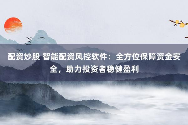 配资炒股 智能配资风控软件：全方位保障资金安全，助力投资者稳健盈利