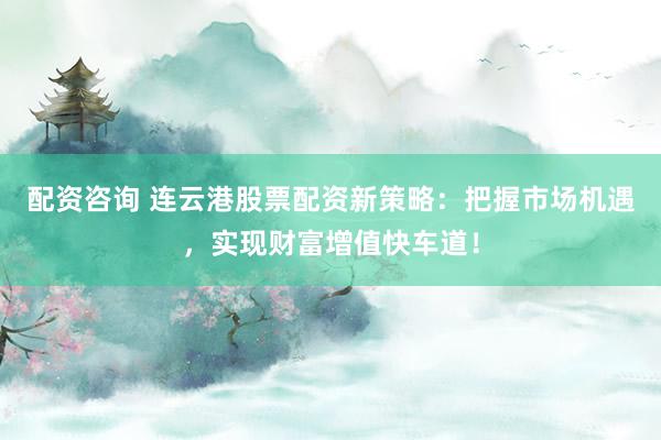 配资咨询 连云港股票配资新策略：把握市场机遇，实现财富增值快车道！