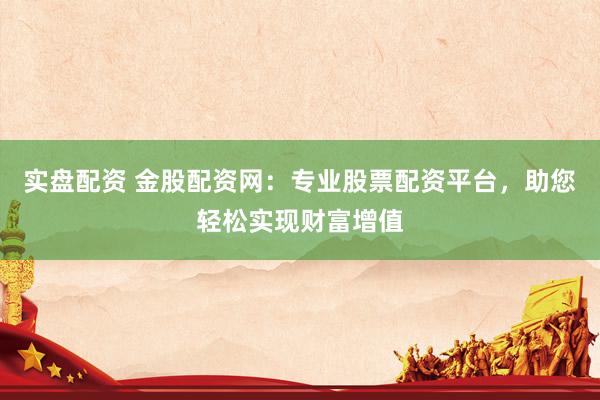 实盘配资 金股配资网：专业股票配资平台，助您轻松实现财富增值