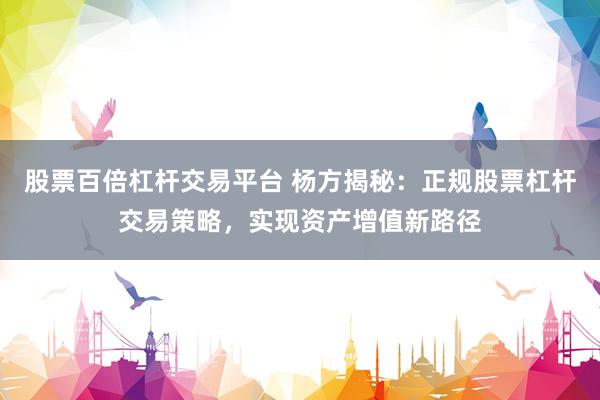 股票百倍杠杆交易平台 杨方揭秘：正规股票杠杆交易策略，实现资产增值新路径