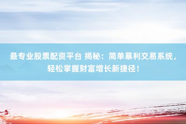 最专业股票配资平台 揭秘：简单暴利交易系统，轻松掌握财富增长新捷径！