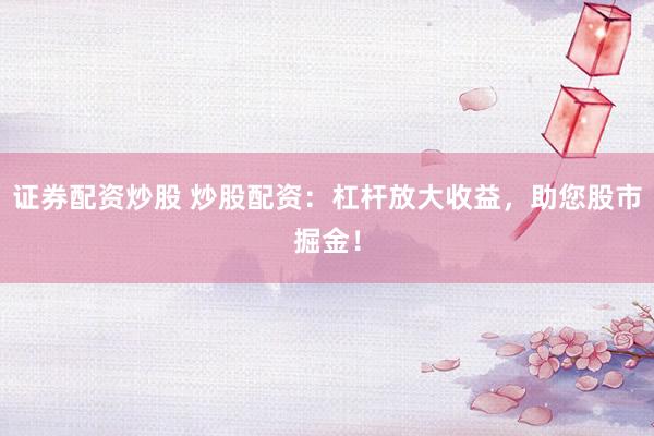 证券配资炒股 炒股配资：杠杆放大收益，<a href=