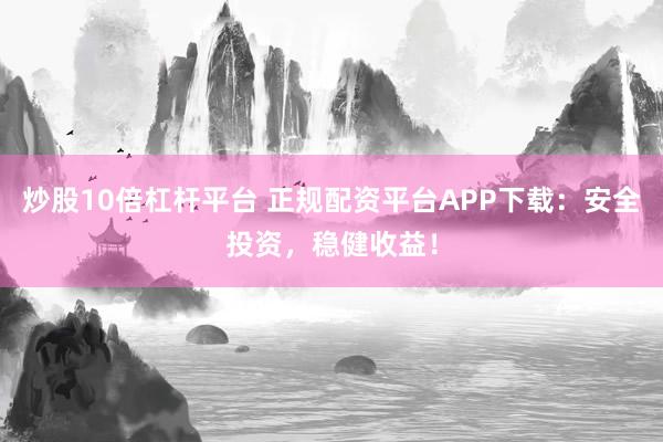 炒股10倍杠杆平台 正规配资平台APP下载:安全投资,稳健收益!