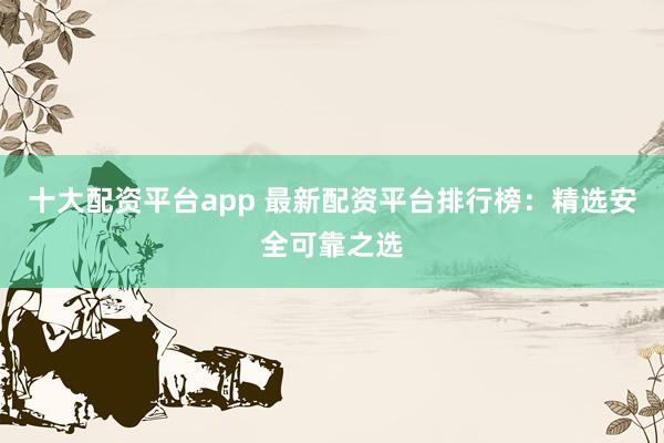 十大配资平台app 最新配资平台排行榜：精选安全可靠之选