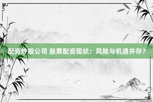 配资炒股公司 股票配资现状：风险与机遇并存？