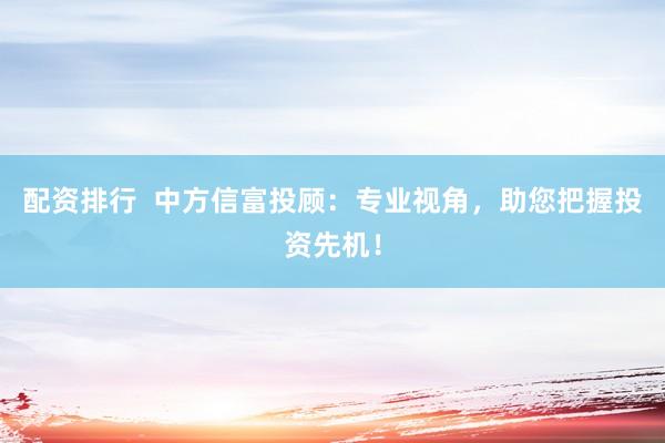 配资排行  中方信富投顾：专业视角，助您把握投资先机！