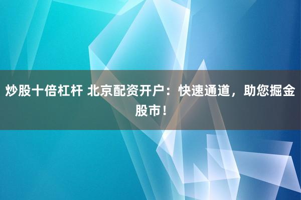 炒股十倍杠杆 北京配资开户：快速通道，助您掘金股市！