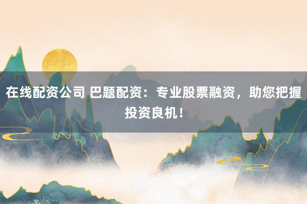 在线配资公司 巴题配资：专业股票融资，助您把握投资良机！