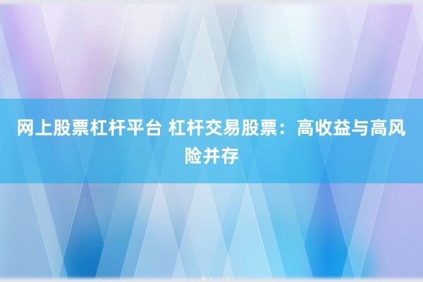 网上股票杠杆平台 杠杆交易股票：高收益与高风险并存