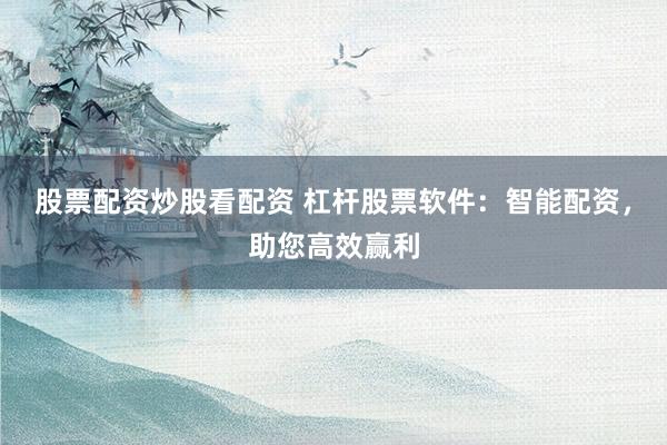 股票配资炒股看配资 杠杆股票软件：智能配资，助您高效赢利
