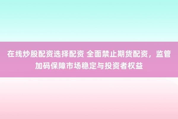 在线炒股配资选择配资 全面禁止期货配资，监管加码保障市场稳定与投资者权益