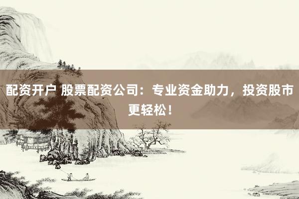配资开户 股票配资公司：专业资金助力，投资股市更轻松！