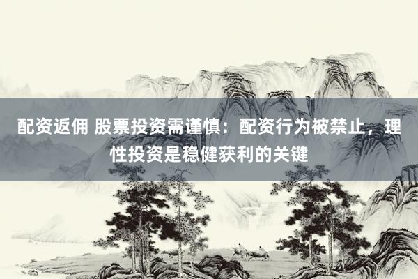 配资返佣 股票投资需谨慎：配资行为被禁止，理性投资是稳健获利的关键