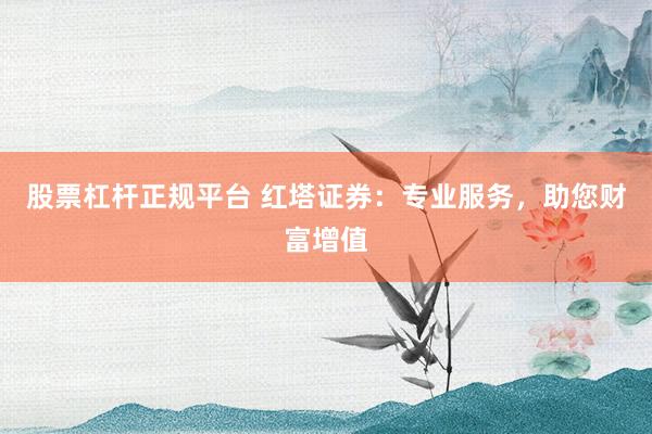 股票杠杆正规平台 红塔证券：专业服务，助您财富增值