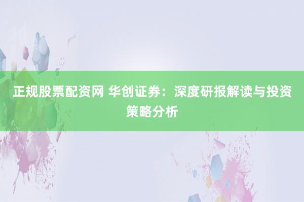 正规股票配资网 华创证券：深度研报解读与投资策略分析