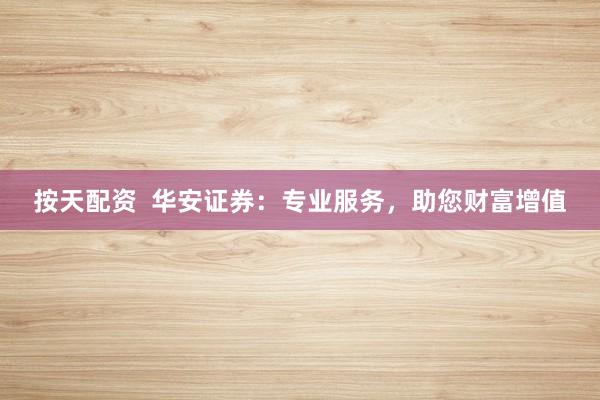 按天配资  华安证券：专业服务，助您财富增值
