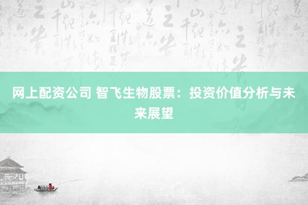 网上配资公司 智飞生物股票：投资价值分析与未来展望