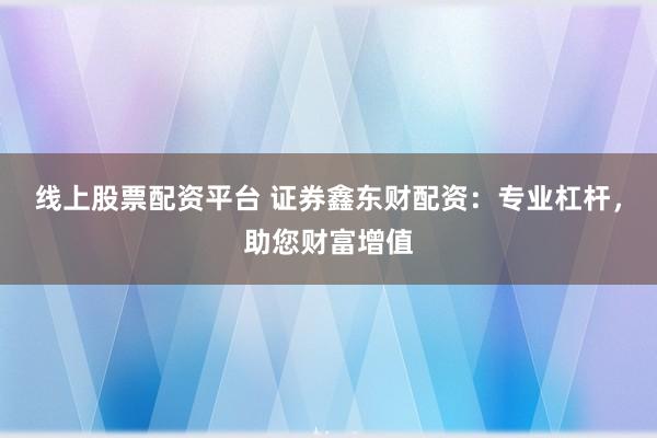 线上股票配资平台 证券鑫东财配资：专业杠杆，助您财富增值