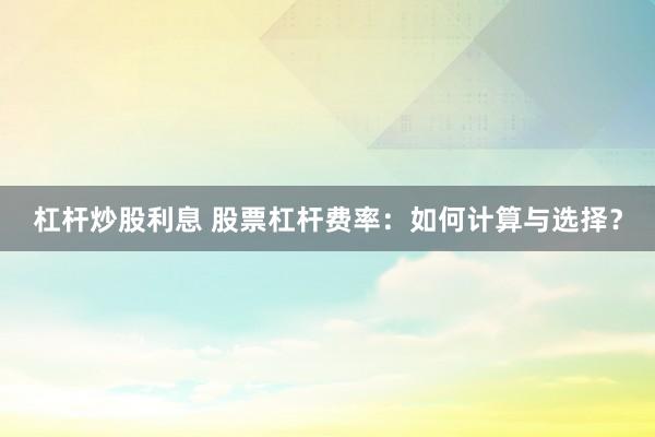杠杆炒股利息 股票杠杆费率：如何计算与选择？