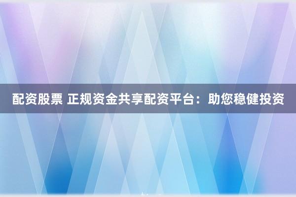 配资股票 正规资金共享配资平台：助您稳健投资
