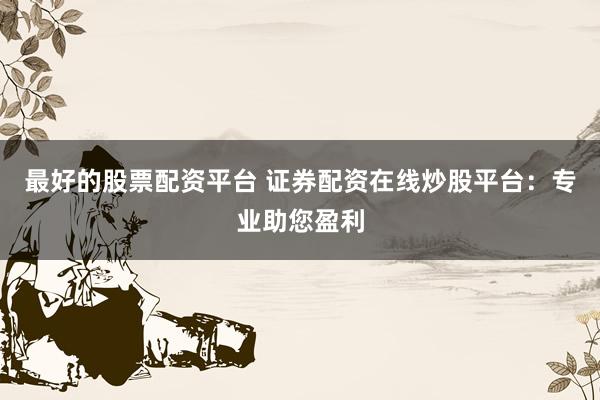 最好的股票配资平台 证券配资在线炒股平台：专业助您盈利